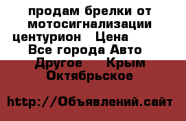 продам брелки от мотосигнализации центурион › Цена ­ 500 - Все города Авто » Другое   . Крым,Октябрьское